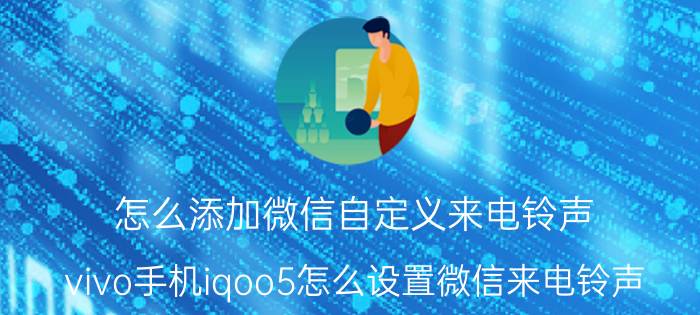 怎么添加微信自定义来电铃声 vivo手机iqoo5怎么设置微信来电铃声？